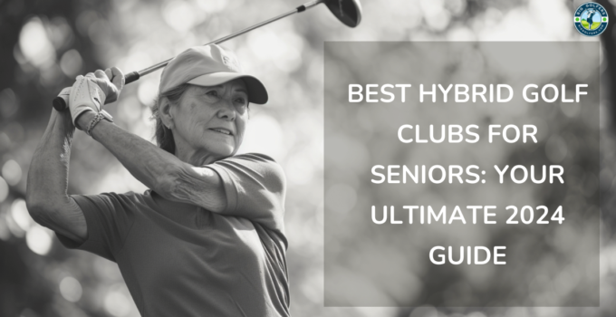 Best Hybrid Golf Clubs for Seniors: Your Ultimate 2024 Guide