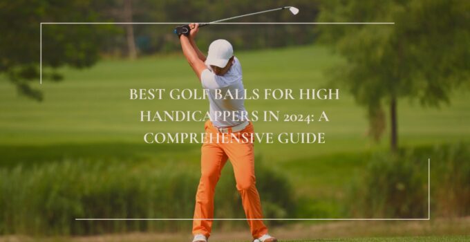 Best Golf Balls for High Handicappers in 2024: A Comprehensive Guide